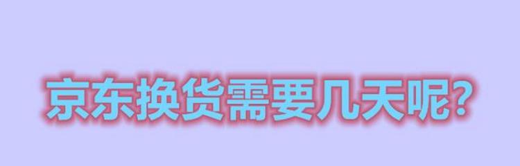 京东换货需要几天？换货流程和时间是怎样的？